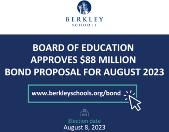 Board of Education approve $88 million Bond Proposal for August 2023. www.berkleyschools.org/bond Election date: August 8, 2023